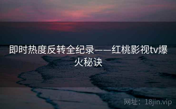 即时热度反转全纪录——红桃影视tv爆火秘诀
