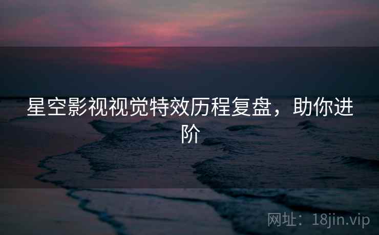星空影视视觉特效历程复盘，助你进阶