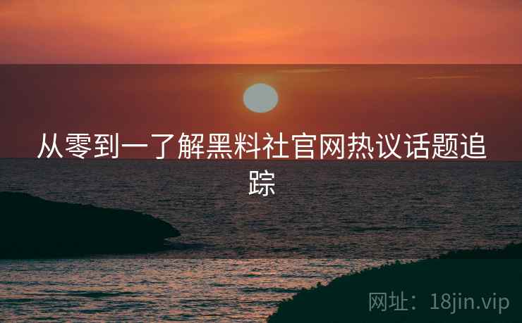 从零到一了解黑料社官网热议话题追踪