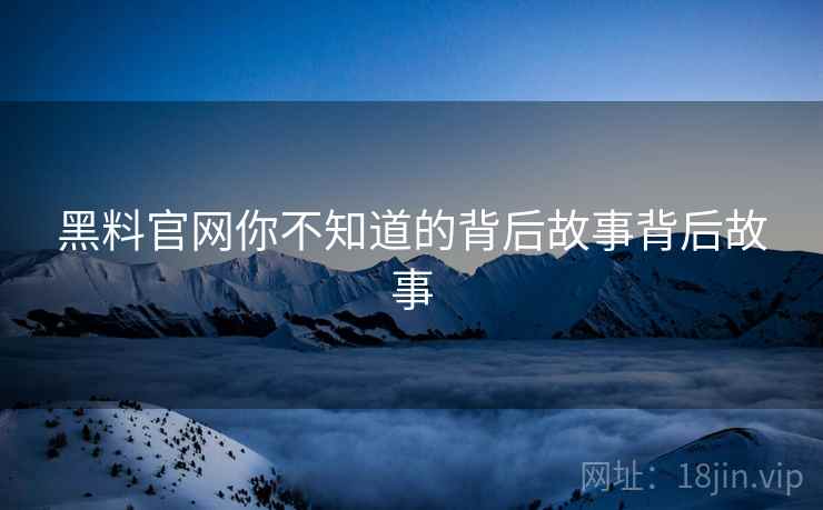 黑料官网你不知道的背后故事背后故事