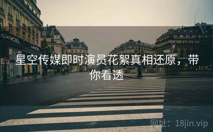 星空传媒即时演员花絮真相还原，带你看透