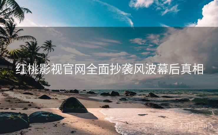 红桃影视官网全面抄袭风波幕后真相