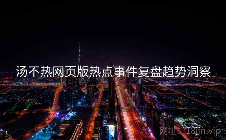 汤不热网页版热点事件复盘趋势洞察
