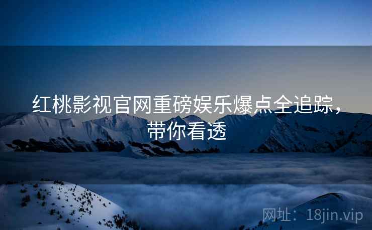 红桃影视官网重磅娱乐爆点全追踪，带你看透