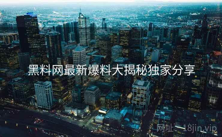 黑料网最新爆料大揭秘独家分享