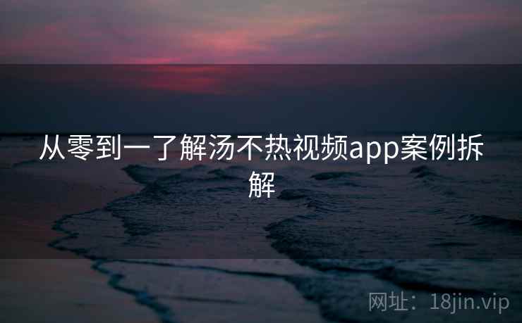从零到一了解汤不热视频app案例拆解