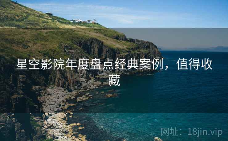星空影院年度盘点经典案例，值得收藏