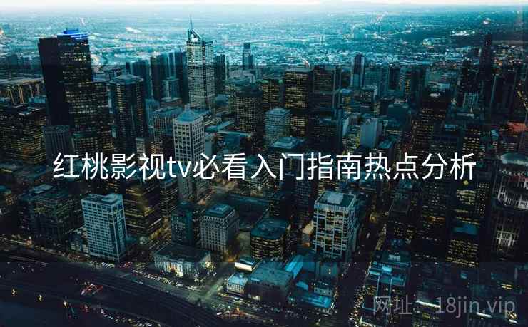 红桃影视tv必看入门指南热点分析