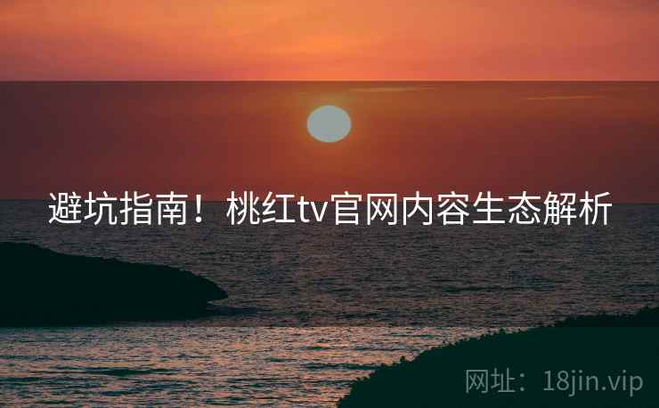 避坑指南！桃红tv官网内容生态解析