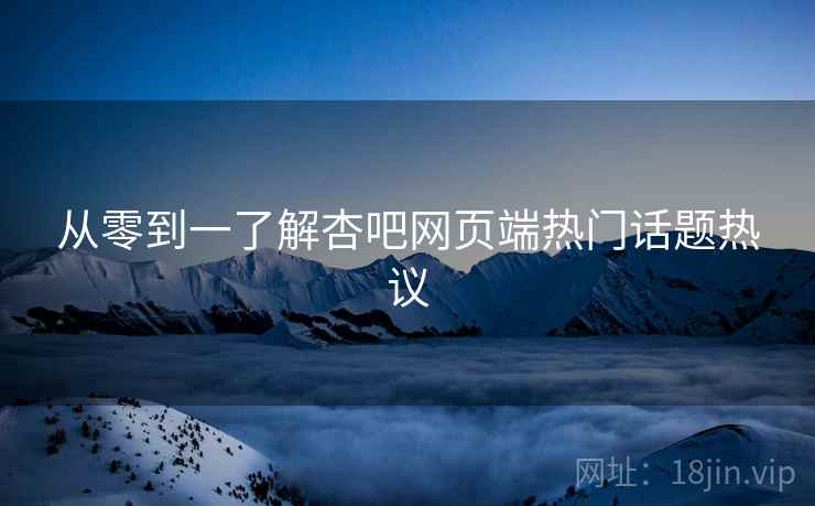 从零到一了解杏吧网页端热门话题热议