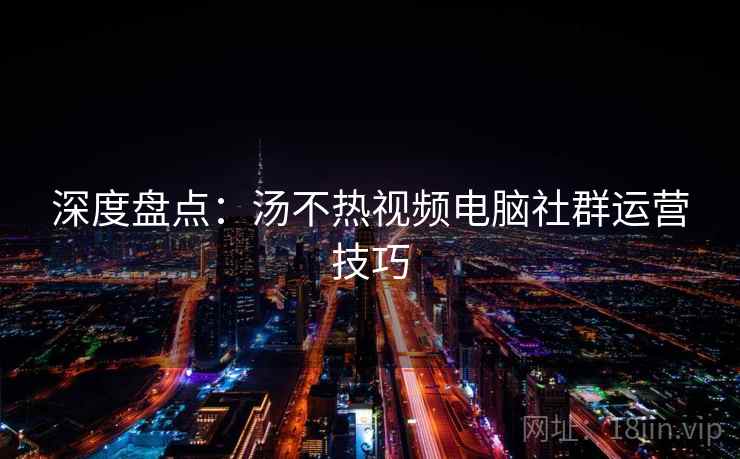 深度盘点：汤不热视频电脑社群运营技巧