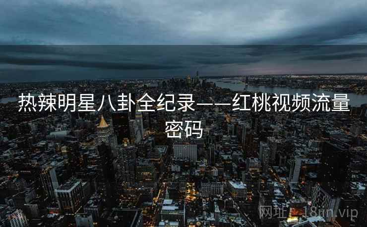 热辣明星八卦全纪录——红桃视频流量密码