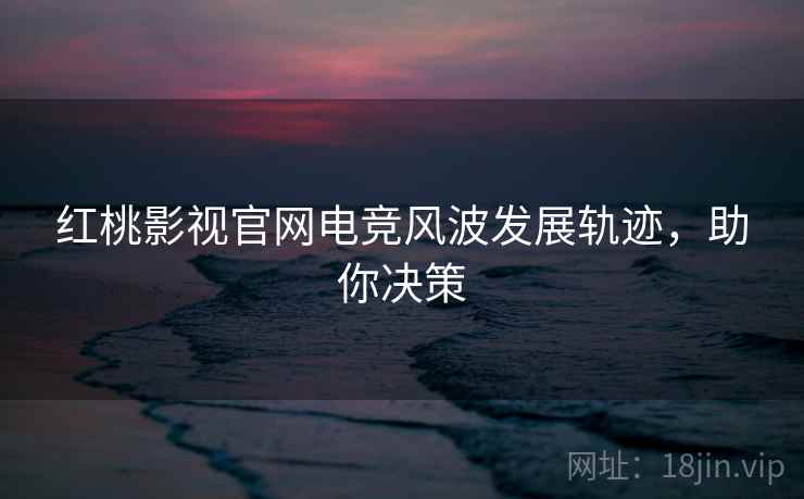 红桃影视官网电竞风波发展轨迹，助你决策