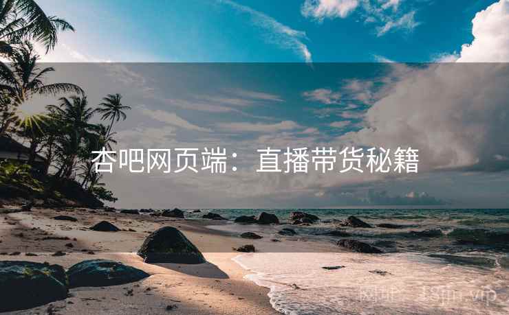 杏吧网页端：直播带货秘籍