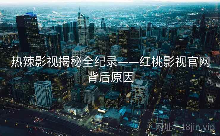 热辣影视揭秘全纪录——红桃影视官网背后原因