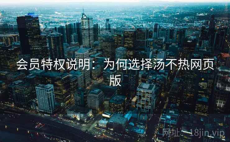 会员特权说明：为何选择汤不热网页版